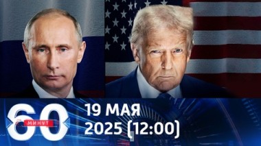 60 минут. В ожидании переговоров Путина и Трампа. Эфир от 19.05.2025 (12:00)